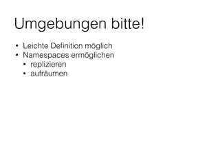 Umgebungen bitte!
• Leichte Deﬁnition möglich
• Namespaces ermöglichen
• replizieren
• aufräumen
 