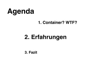 Agenda
1. Container? WTF?
2. Erfahrungen
3. Fazit
 