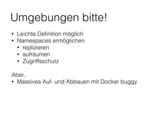 Umgebungen bitte!
• Leichte Deﬁnition möglich
• Namespaces ermöglichen
• replizieren
• aufräumen
• Zugriffsschutz
Aber..
• Massives Auf- und Abbauen mit Docker buggy
 