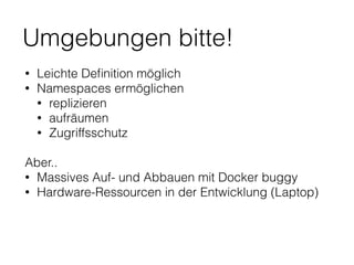 Umgebungen bitte!
• Leichte Deﬁnition möglich
• Namespaces ermöglichen
• replizieren
• aufräumen
• Zugriffsschutz
Aber..
• Massives Auf- und Abbauen mit Docker buggy
• Hardware-Ressourcen in der Entwicklung (Laptop)
 