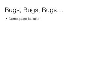 Bugs, Bugs, Bugs…
• Namespace-Isolation
 