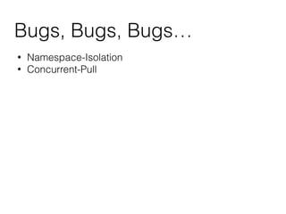 Bugs, Bugs, Bugs…
• Namespace-Isolation
• Concurrent-Pull
 