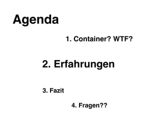 Agenda
1. Container? WTF?
2. Erfahrungen
4. Fragen??
3. Fazit
 