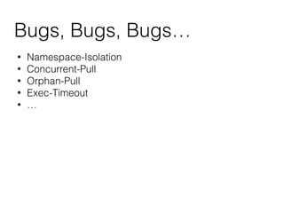 Bugs, Bugs, Bugs…
• Namespace-Isolation
• Concurrent-Pull
• Orphan-Pull
• Exec-Timeout
• …
 