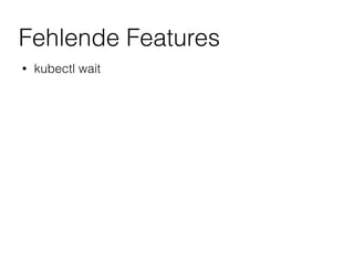 Fehlende Features
• kubectl wait
 