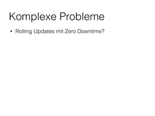 Komplexe Probleme
• Rolling Updates mit Zero Downtime?
 