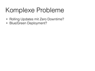 Komplexe Probleme
• Rolling Updates mit Zero Downtime?
• Blue/Green Deployment?
 