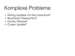 Komplexe Probleme
• Rolling Updates mit Zero Downtime?
• Blue/Green Deployment?
• Canary Release?
• Cluster Update?
 