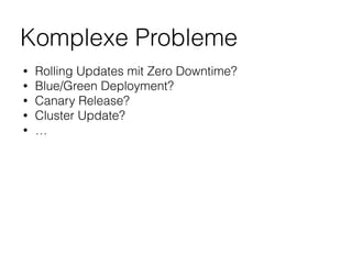 Komplexe Probleme
• Rolling Updates mit Zero Downtime?
• Blue/Green Deployment?
• Canary Release?
• Cluster Update?
• …
 