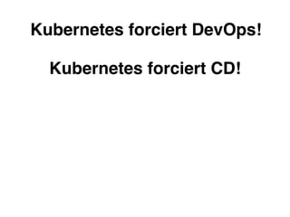 Kubernetes forciert DevOps!
Kubernetes forciert CD!
 