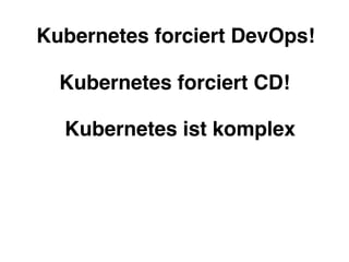 Kubernetes forciert DevOps!
Kubernetes forciert CD!
Kubernetes ist komplex
 
