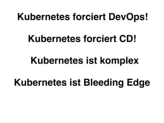 Kubernetes forciert DevOps!
Kubernetes forciert CD!
Kubernetes ist Bleeding Edge
Kubernetes ist komplex
 