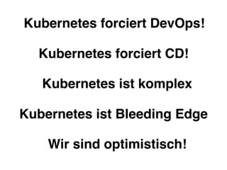 Kubernetes forciert DevOps!
Kubernetes forciert CD!
Kubernetes ist Bleeding Edge
Kubernetes ist komplex
Wir sind optimistisch!
 
