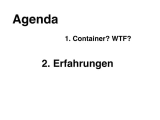 Agenda
1. Container? WTF?
2. Erfahrungen
 