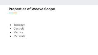 Properties of Weave Scope
● Topology
● Controls
● Metrics
● Metadata
 