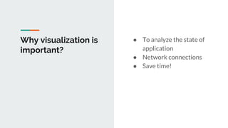 Why visualization is
important?
● To analyze the state of
application
● Network connections
● Save time!
 