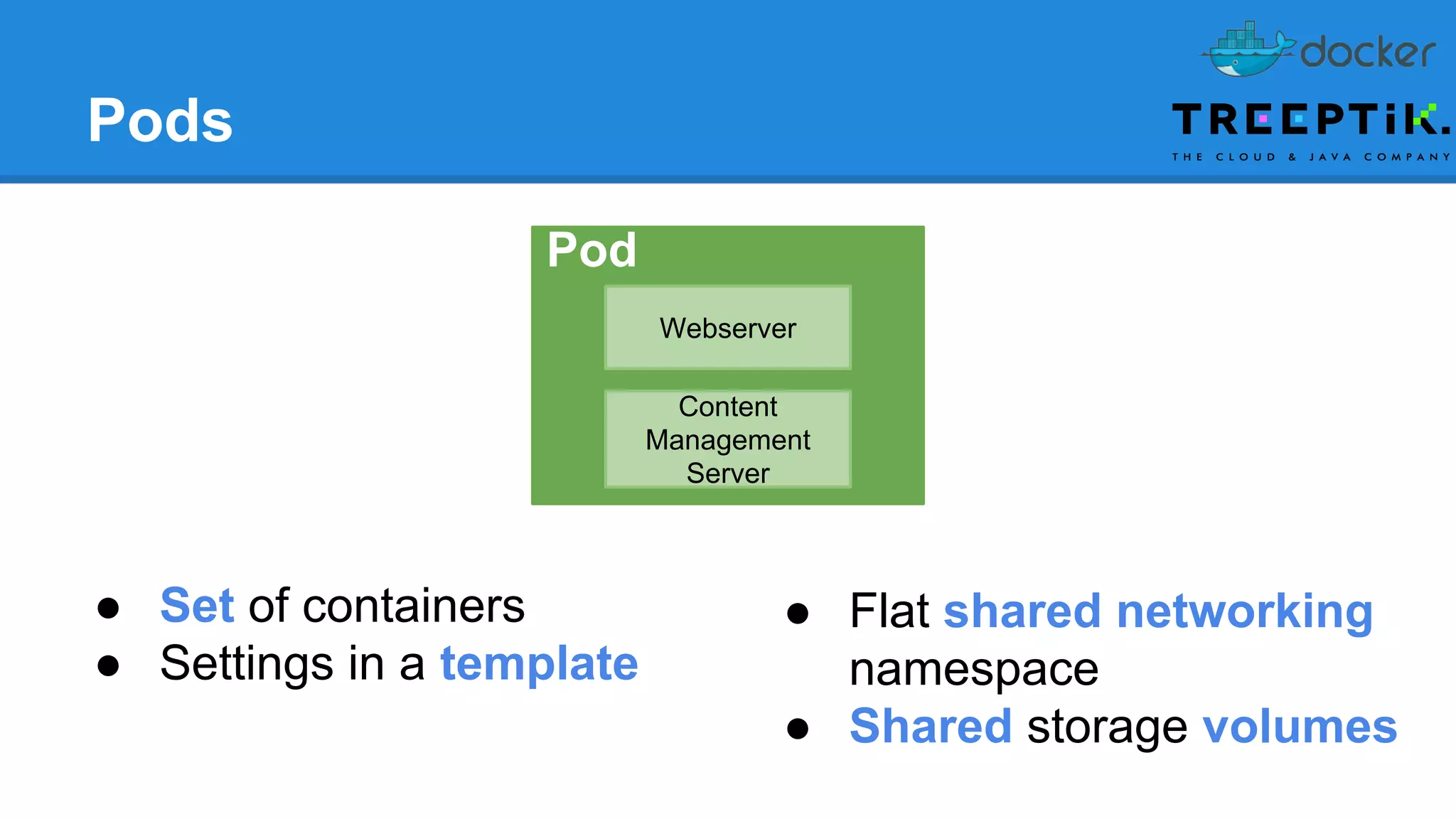 Pods
Pod
Webserver
Content
Management
Server
● Set of containers
● Settings in a template
● Flat shared networking
namespace
● Shared storage volumes
 