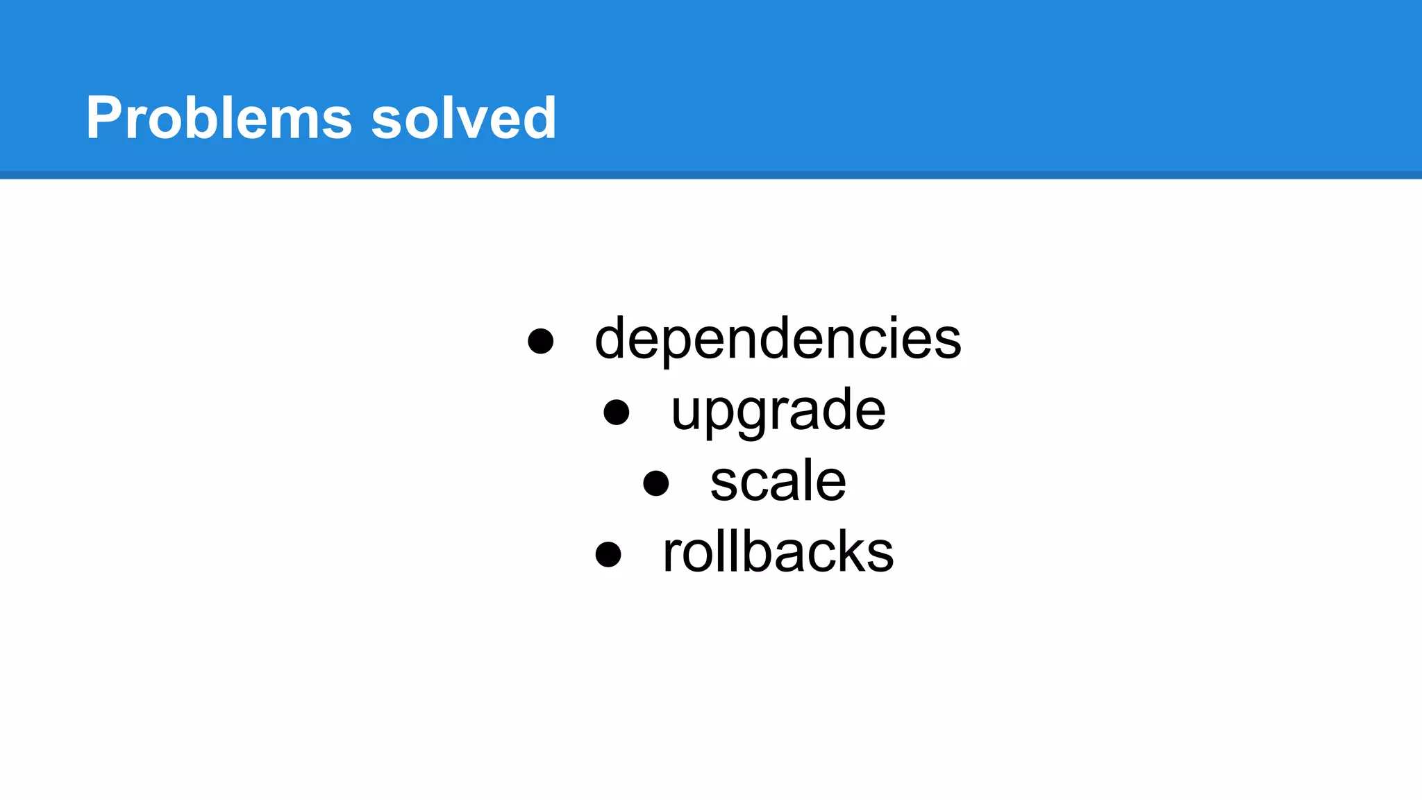 Problems solved
● dependencies
● upgrade
● scale
● rollbacks
 