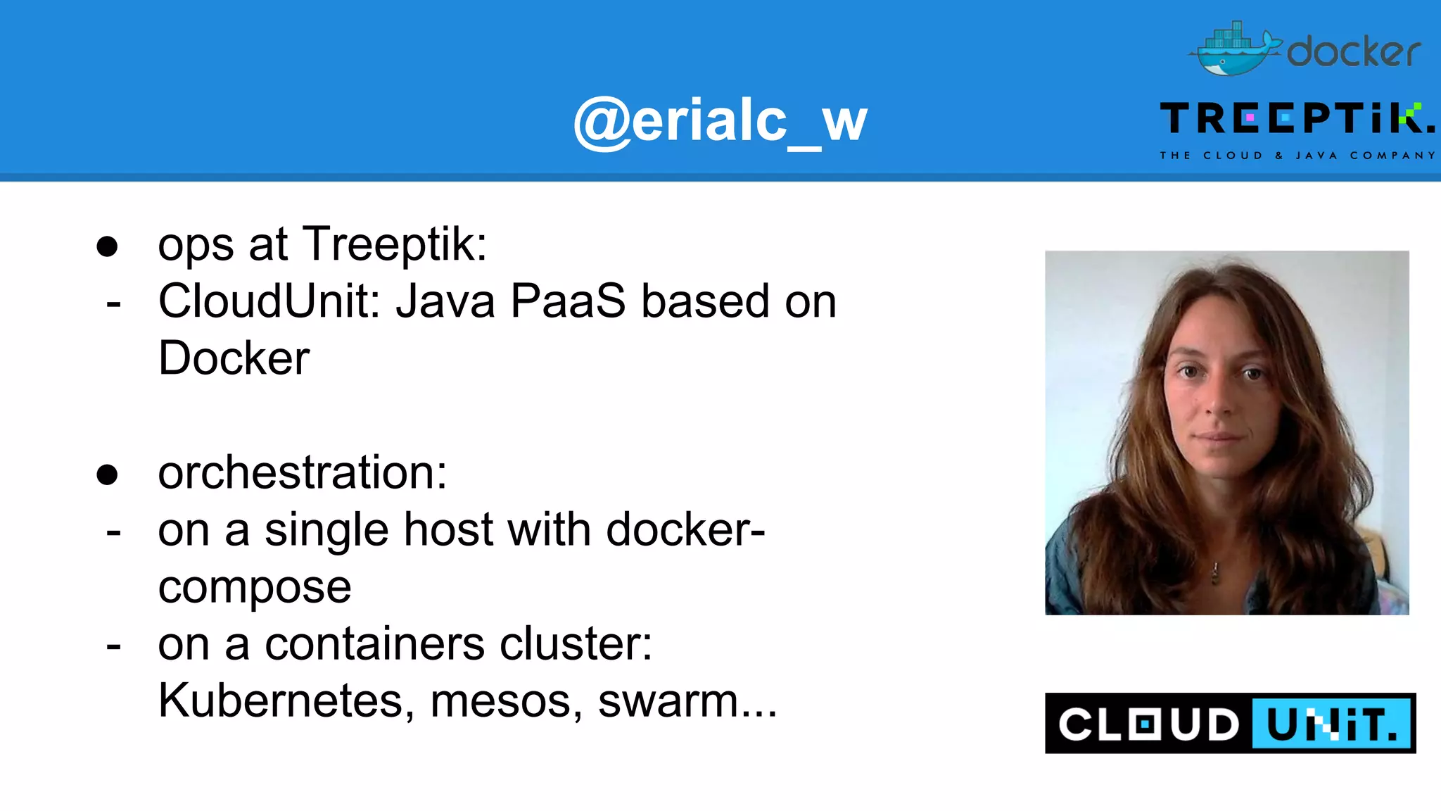 @erialc_w
● ops at Treeptik:
- CloudUnit: Java PaaS based on
Docker
● orchestration:
- on a single host with docker-
compose
- on a containers cluster:
Kubernetes, mesos, swarm...
 