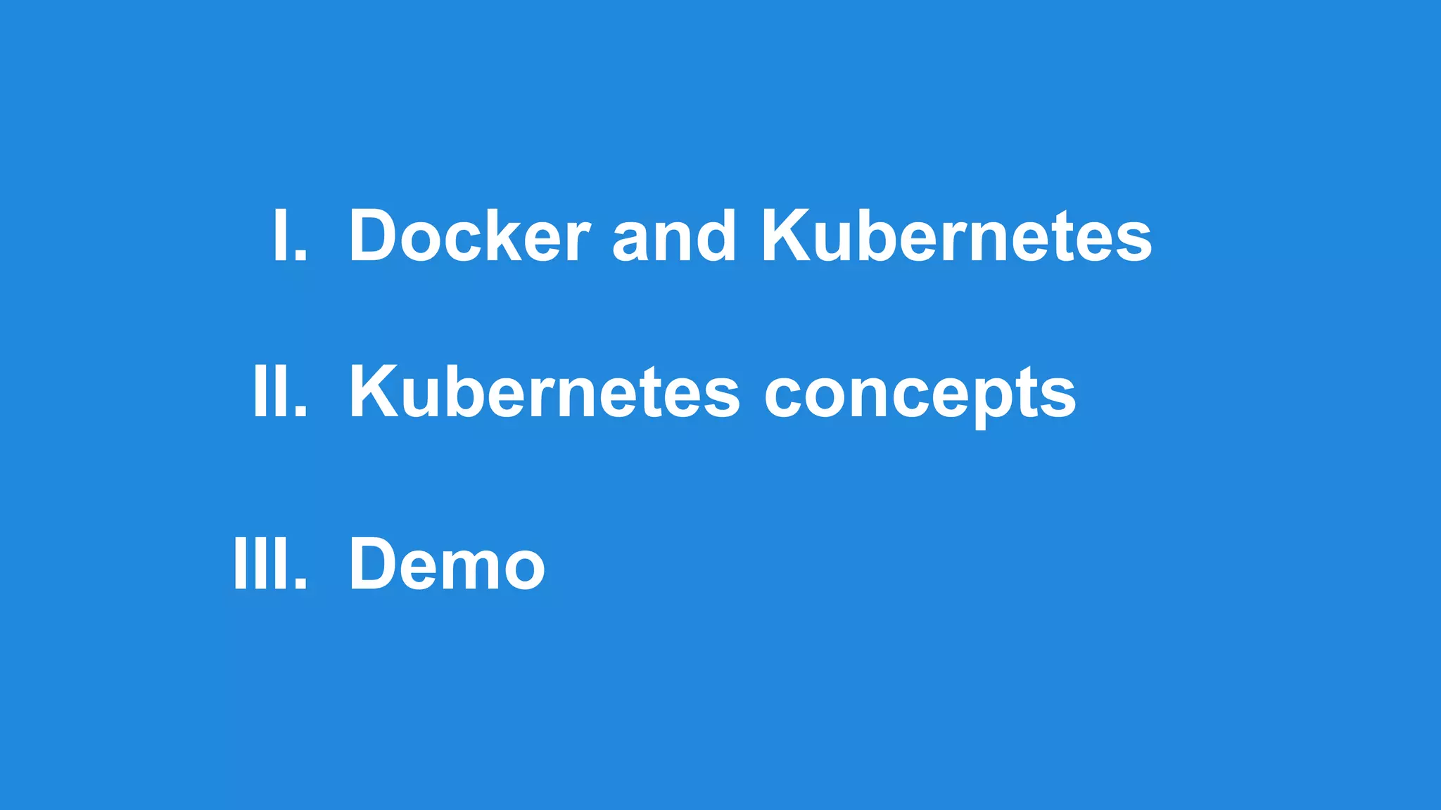 I. Docker and Kubernetes
II. Kubernetes concepts
III. Demo
 