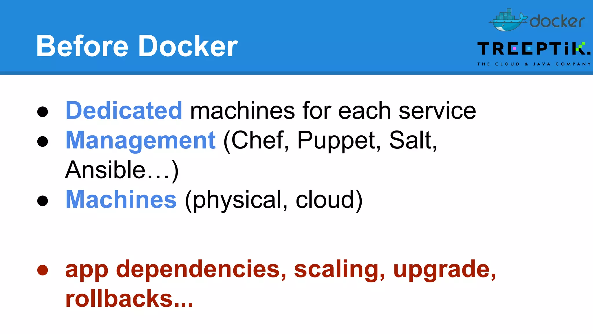 Before Docker
● Dedicated machines for each service
● Management (Chef, Puppet, Salt,
Ansible…)
● Machines (physical, cloud)
● app dependencies, scaling, upgrade,
rollbacks...
 