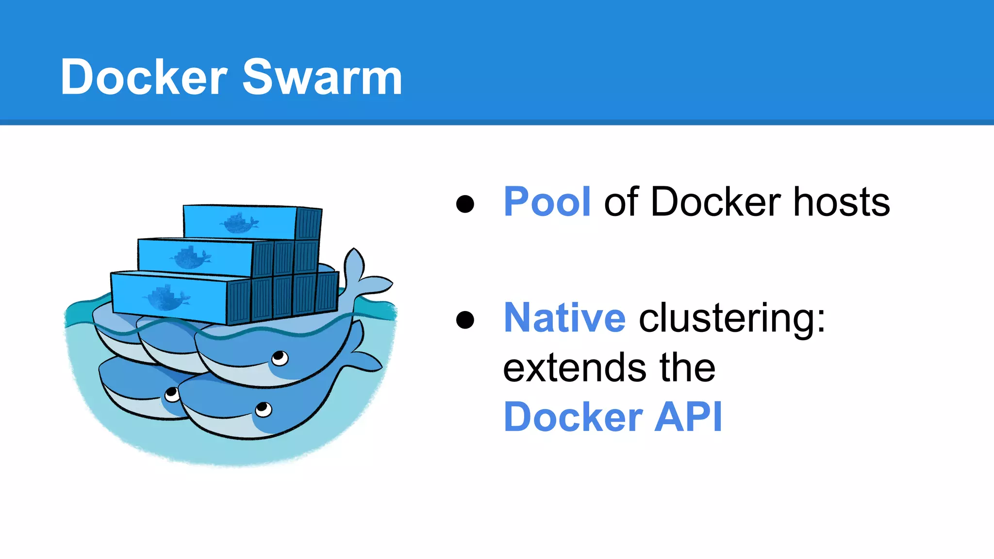 Docker Swarm
● Pool of Docker hosts
● Native clustering:
extends the
Docker API
 