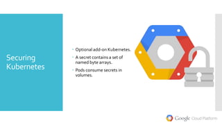Securing
Kubernetes
 Optional add-on Kubernetes.
 A secret contains a set of
named byte arrays.
 Pods consume secrets in
volumes.
 