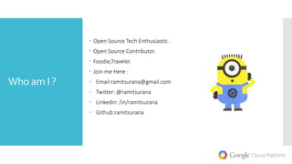 Who am I ?
 Open Source Tech Enthusiastic .
 Open Source Contributor.
 Foodie,Traveler.
 Join me Here :
 Email:ramitsurana@gmail.com
 Twitter: @ramitsurana
 Linkedin: /in/ramitsurana
 Github:ramitsurana
 