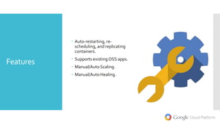 Features
 Auto-restarting, re-
scheduling, and replicating
containers.
 Supports existing OSS apps.
 Manual/Auto Scaling.
 Manual/Auto Healing.
 
