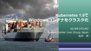 Kubernetes 1.9で
Windowsコンテナをクラスタ化
2018年2月24日
System Center User Group Japan
金井 崇
 