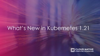 What’s New in Kubernetes 1.21
 