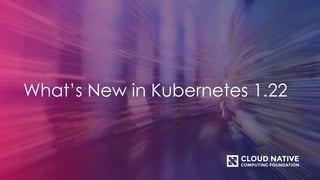 What’s New in Kubernetes 1.22
 