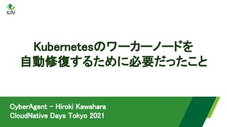 Kubernetesのワーカーノードを 
自動修復するために必要だったこと 
CyberAgent - Hiroki Kawahara 
CloudNative Days Tokyo 2021 
 