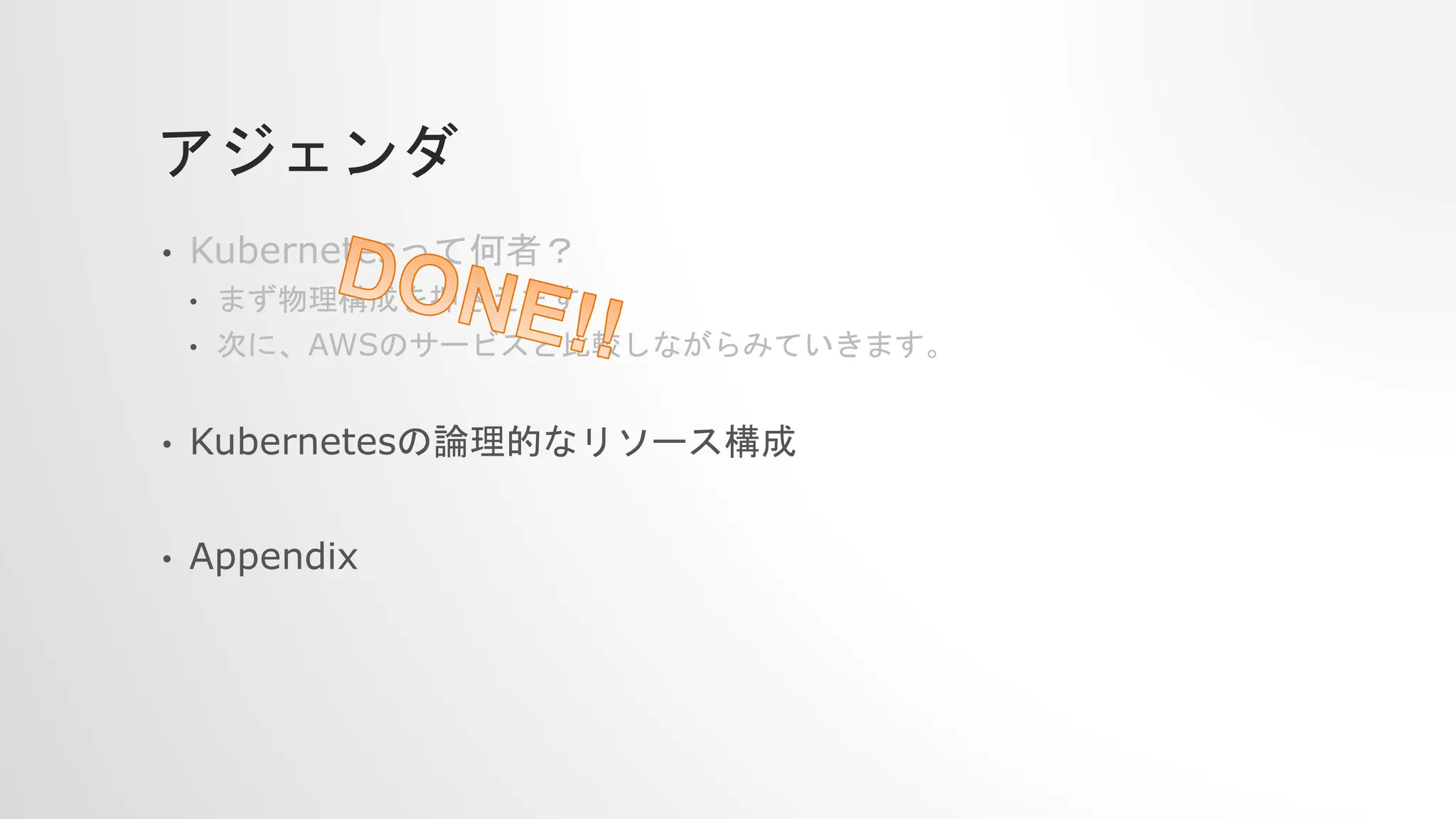 アジェンダ
• Kubernetesって何者？
• まず物理構成を押さえます。
• 次に、AWSのサービスと比較しながらみていきます。
• Kubernetesの論理的なリソース構成
• Appendix
 