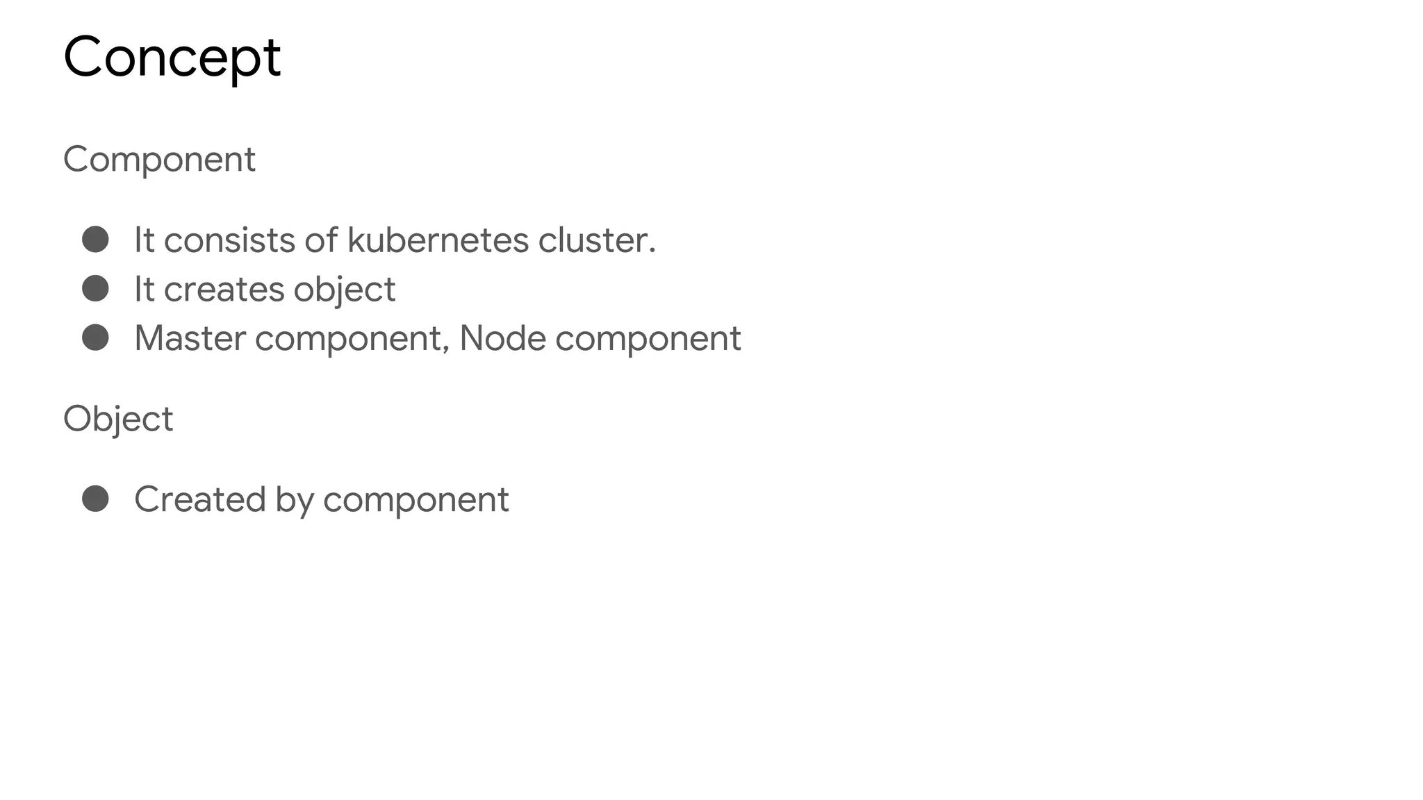 Concept
Component
● It consists of kubernetes cluster.
● It creates object
● Master component, Node component
Object
● Created by component
 