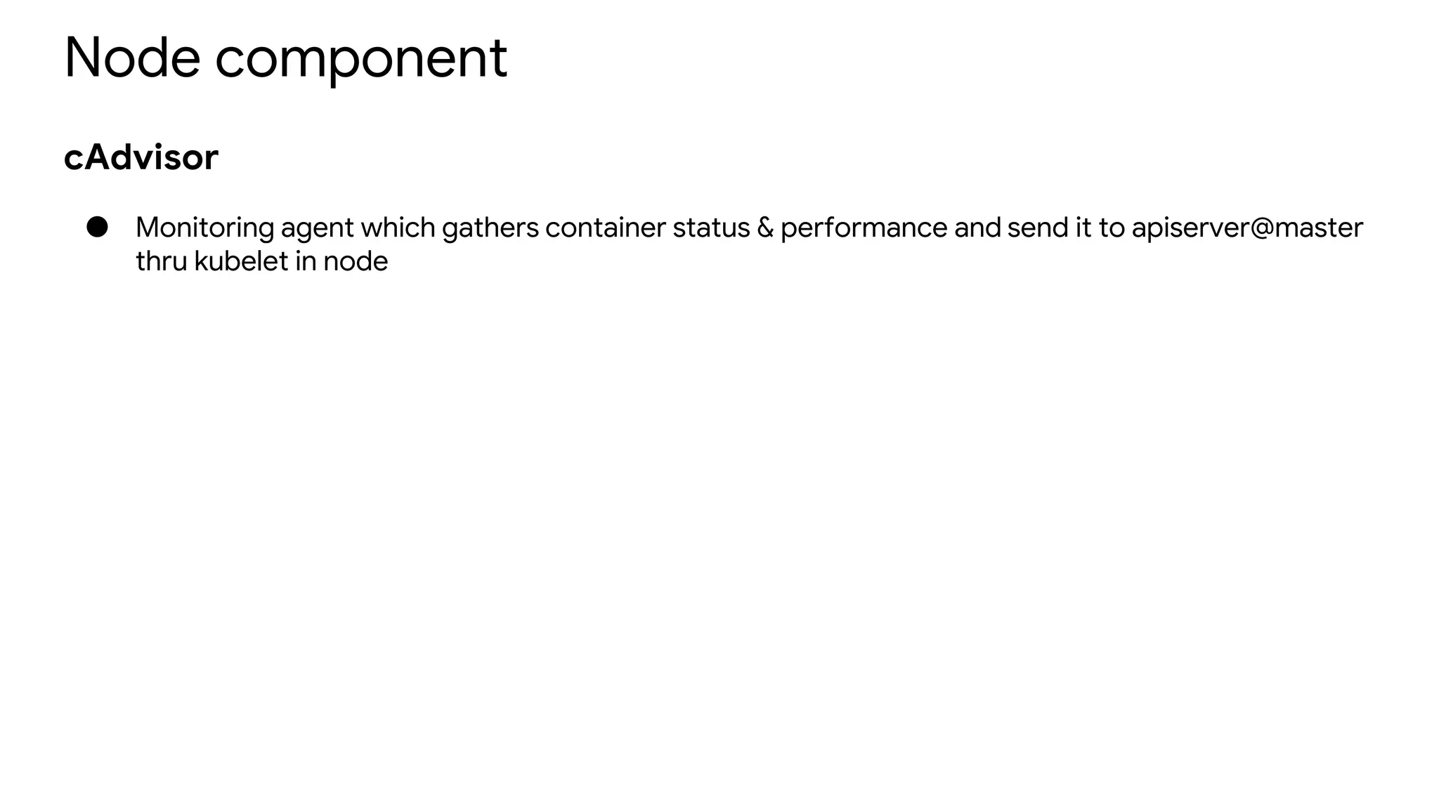 Node component
cAdvisor
● Monitoring agent which gathers container status & performance and send it to apiserver@master
thru kubelet in node
 