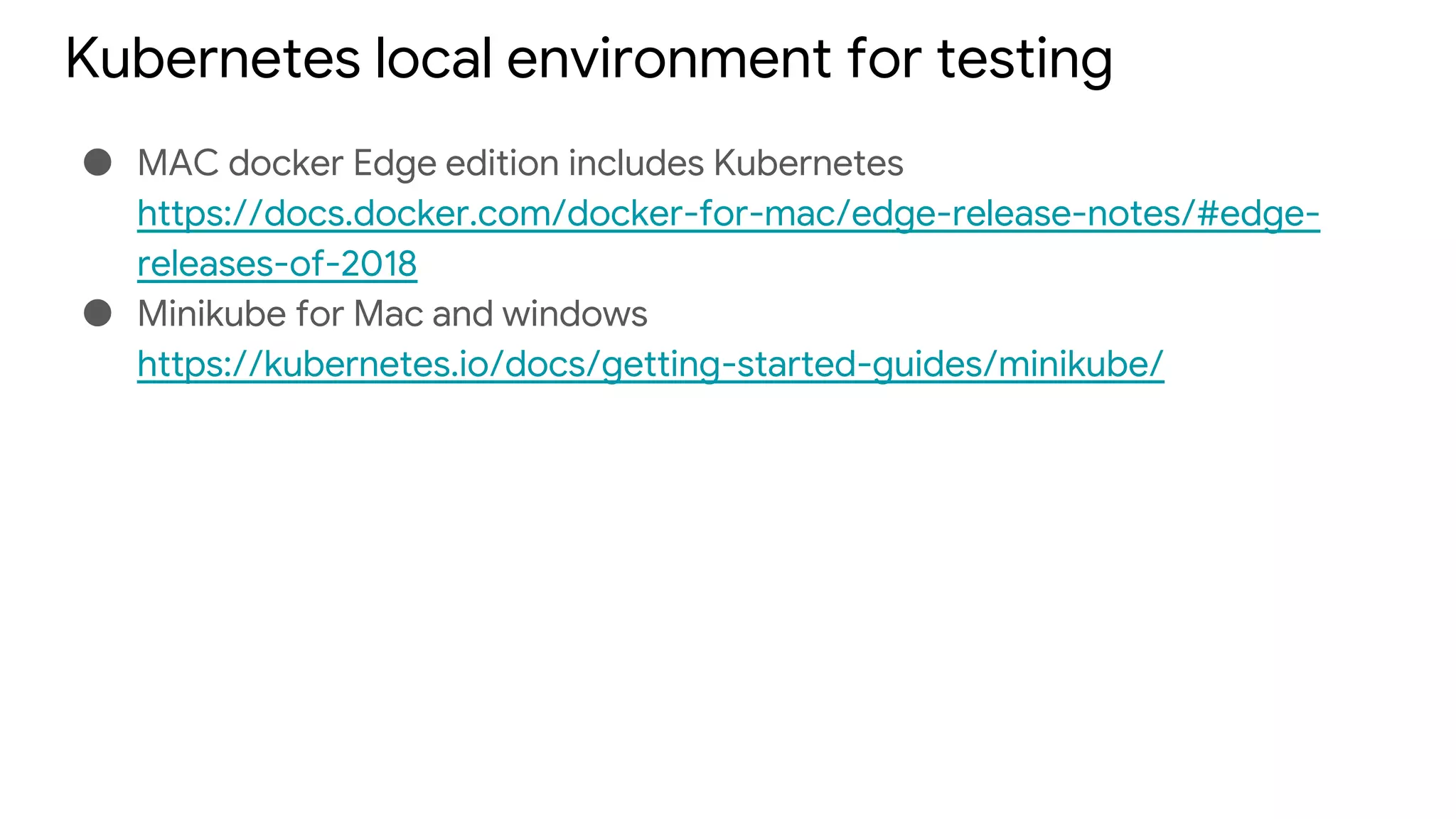 Kubernetes local environment for testing
● MAC docker Edge edition includes Kubernetes
https://docs.docker.com/docker-for-mac/edge-release-notes/#edge-
releases-of-2018
● Minikube for Mac and windows
https://kubernetes.io/docs/getting-started-guides/minikube/
 