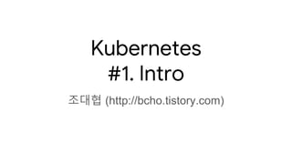 Kubernetes
#1. Intro
조대협 (http://bcho.tistory.com)
 