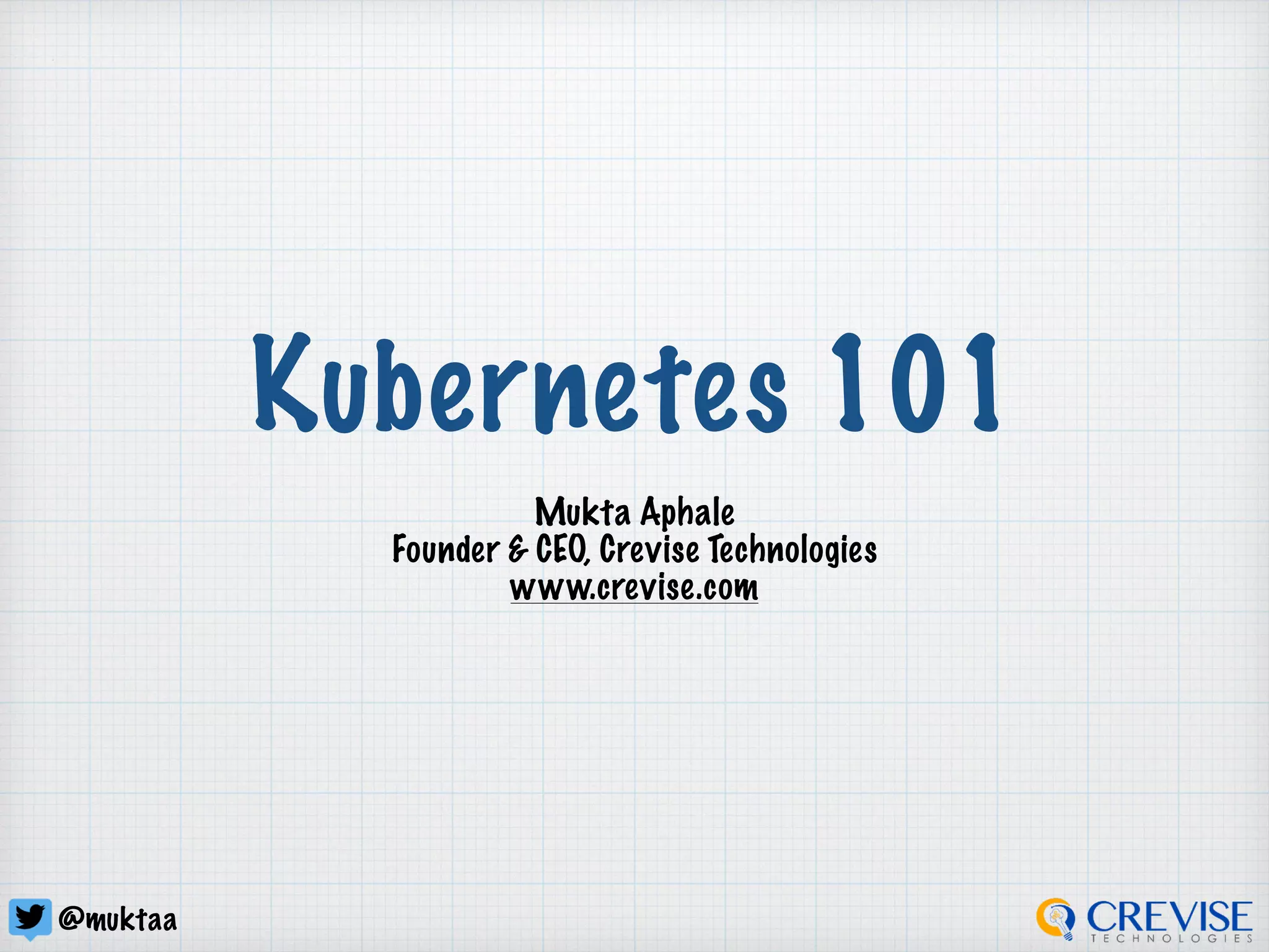 @muktaa
Kubernetes 101
Mukta Aphale
Founder & CEO, Crevise Technologies
www.crevise.com
 