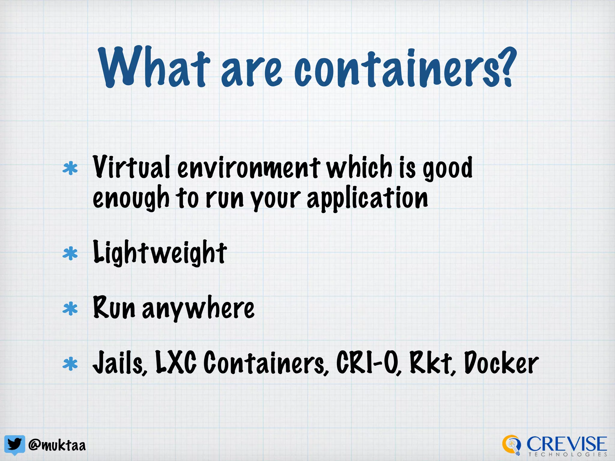 @muktaa
What are containers?
Virtual environment which is good
enough to run your application
Lightweight
Run anywhere
Jails, LXC Containers, CRI-O, Rkt, Docker
 
