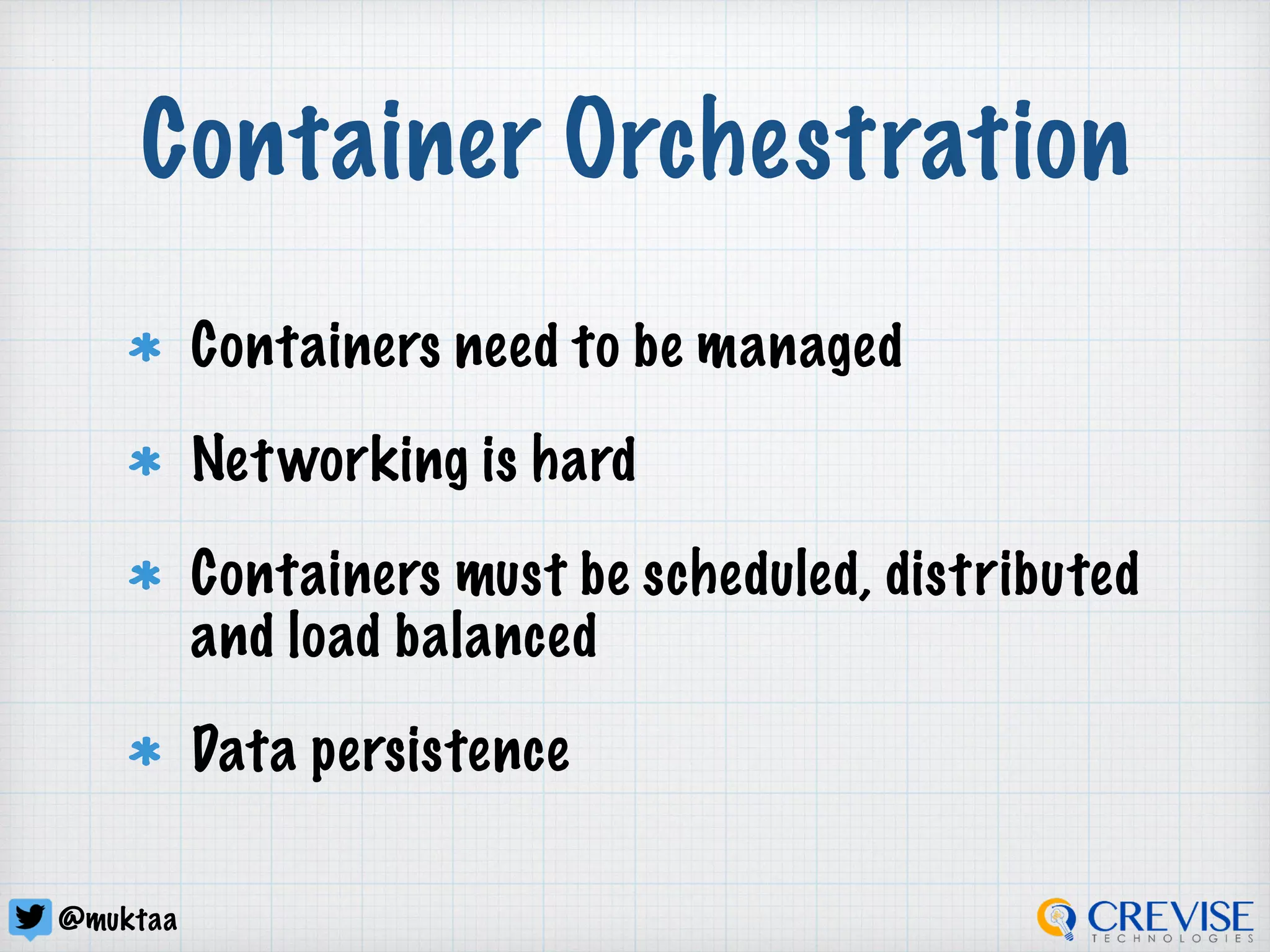 @muktaa
Container Orchestration
Containers need to be managed
Networking is hard
Containers must be scheduled, distributed
and load balanced
Data persistence
 