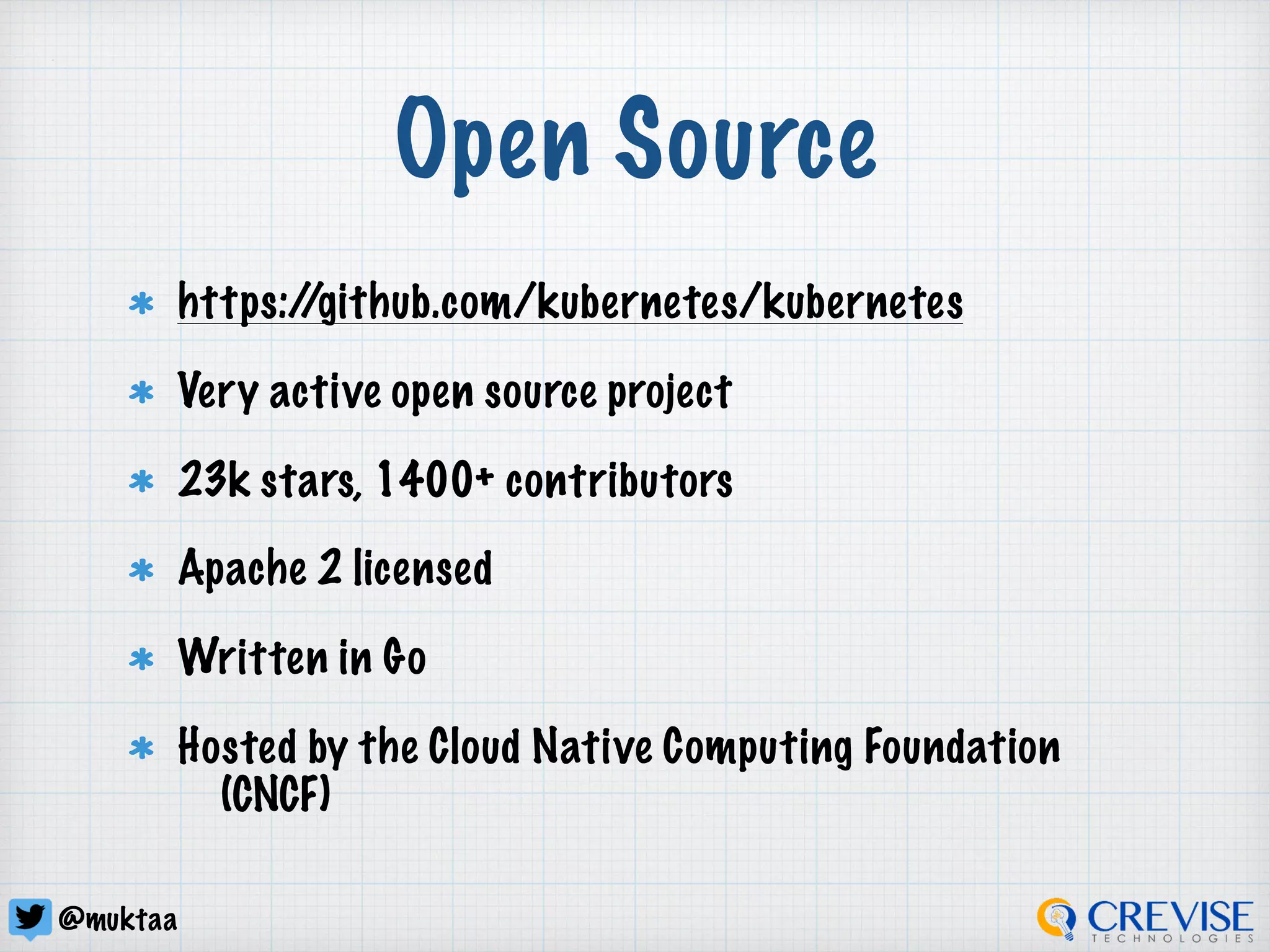@muktaa
Open Source
https://github.com/kubernetes/kubernetes
Very active open source project
23k stars, 1400+ contributors
Apache 2 licensed
Written in Go
Hosted by the Cloud Native Computing Foundation
(CNCF)
 