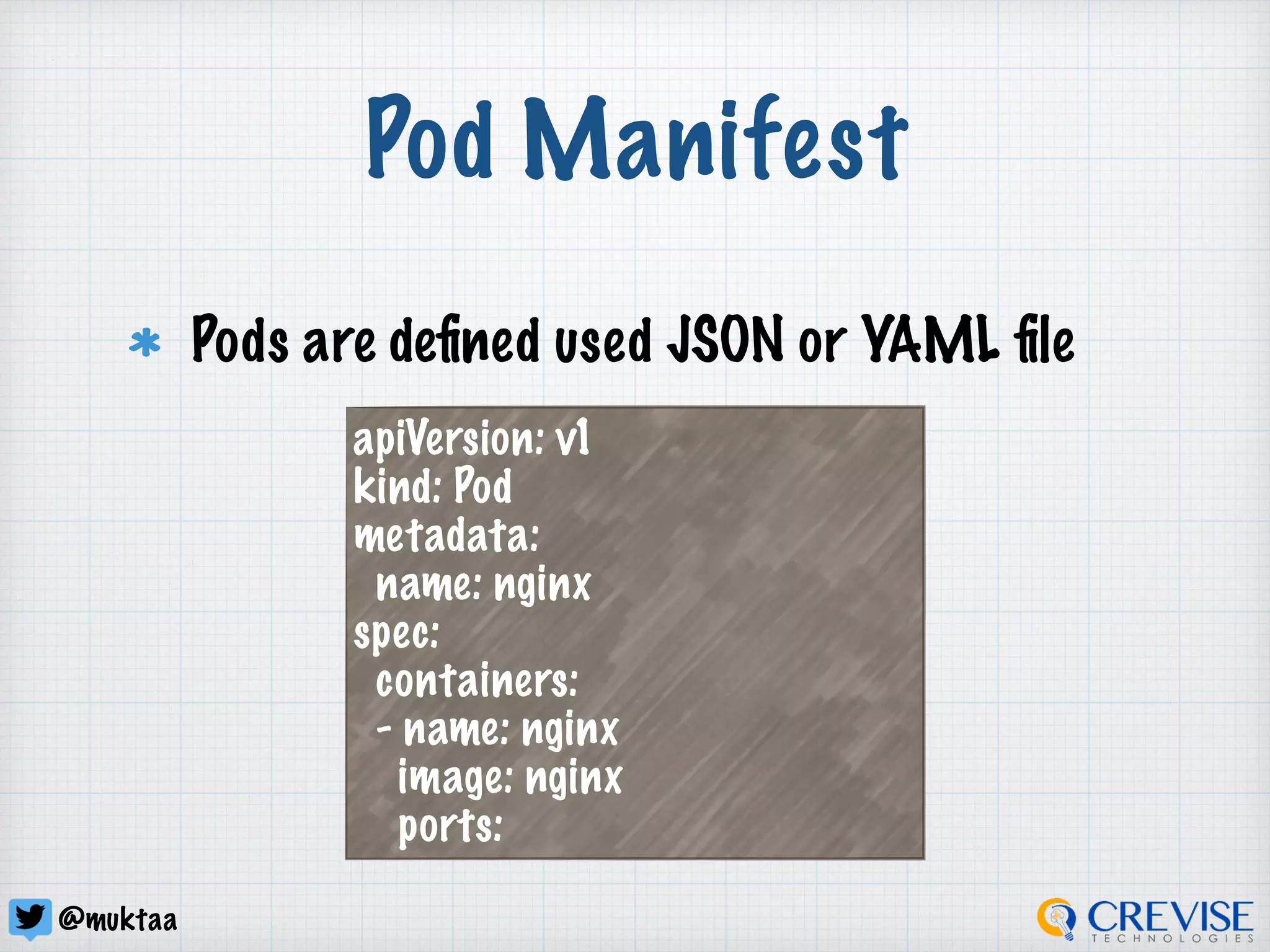 @muktaa
Pod Manifest
Pods are deﬁned used JSON or YAML ﬁle
apiVersion: v1
kind: Pod
metadata:
name: nginx
spec:
containers:
- name: nginx
image: nginx
ports:
 