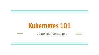 Kubernetes 101
Tame your containers
 