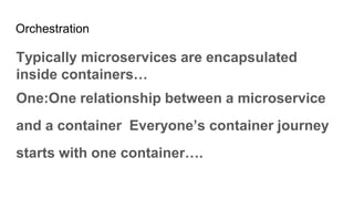 Orchestration
Typically microservices are encapsulated
inside containers…
One:One relationship between a microservice
and a container Everyone’s container journey
starts with one container….
 