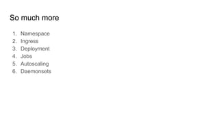 So much more
1. Namespace
2. Ingress
3. Deployment
4. Jobs
5. Autoscaling
6. Daemonsets
 