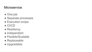 Microservice
● One job
● Separate processes
● Execution scope
● CI/CD
● Resiliency
● Independent
● Flexible/Scalable
● Replaceable
● Upgradable
 