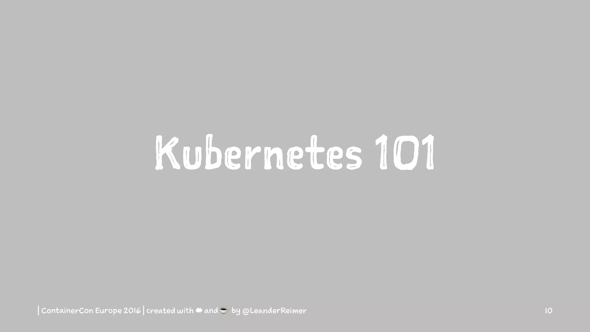 Kubernetes 101
| ContainerCon Europe 2016 | created with ☁ and ☕ by @LeanderReimer 10
 