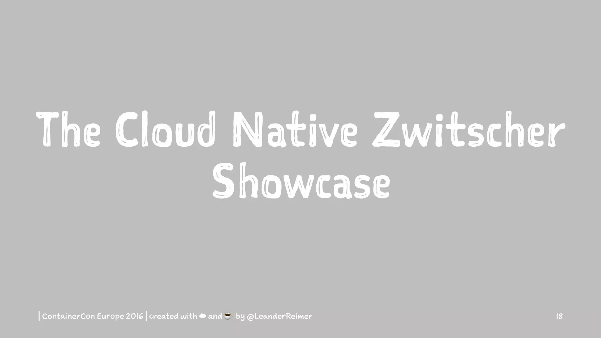 The Cloud Native Zwitscher
Showcase
| ContainerCon Europe 2016 | created with ☁ and ☕ by @LeanderReimer 18
 