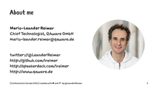 About me
Mario-Leander Reimer
Chief Technologist, QAware GmbH
mario-leander.reimer@qaware.de
twitter://@LeanderReimer
http://github.com/lreimer
http://speakerdeck.com/lreimer
http://www.qaware.de
| ContainerCon Europe 2016 | created with ☁ and ☕ by @LeanderReimer 2
 